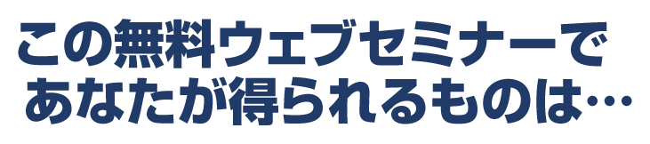 この無料ウェブセミナーであなたが得られるものは...