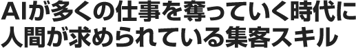 AIが多くの仕事を奪っていく時代に人間が求められている集客スキル