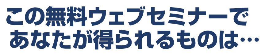 この無料ウェブセミナーであなたが得られるものは...